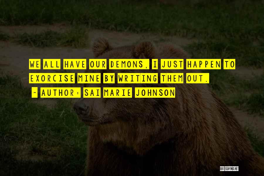 Sai Marie Johnson Quotes: We All Have Our Demons, I Just Happen To Exorcise Mine By Writing Them Out.