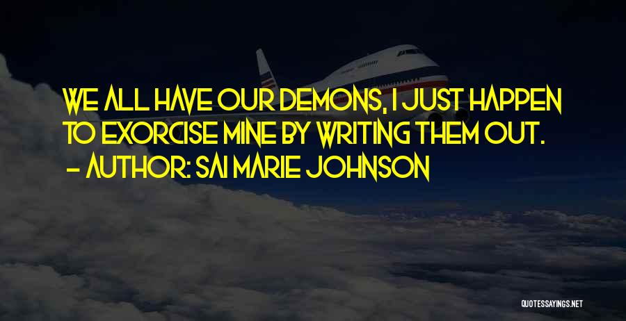 Sai Marie Johnson Quotes: We All Have Our Demons, I Just Happen To Exorcise Mine By Writing Them Out.