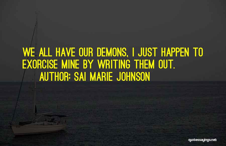 Sai Marie Johnson Quotes: We All Have Our Demons, I Just Happen To Exorcise Mine By Writing Them Out.