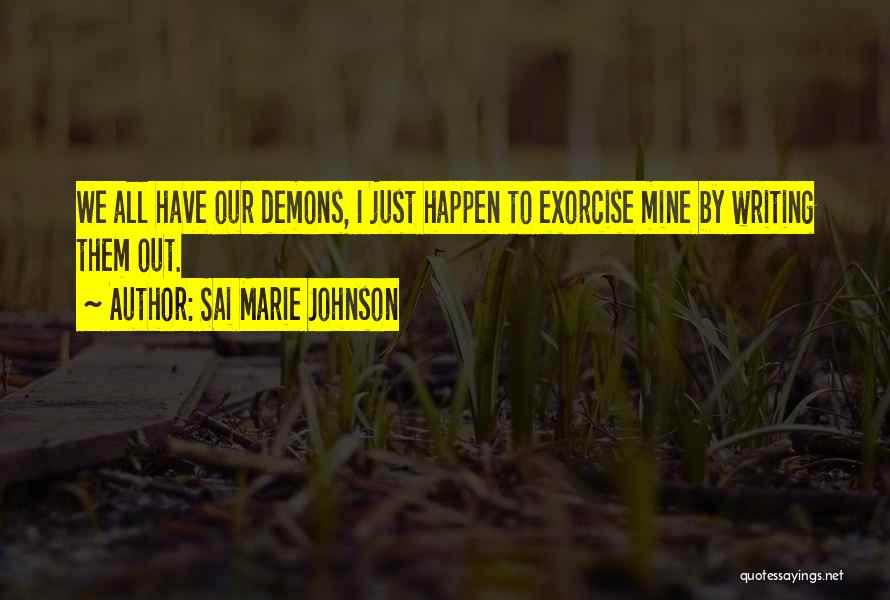Sai Marie Johnson Quotes: We All Have Our Demons, I Just Happen To Exorcise Mine By Writing Them Out.