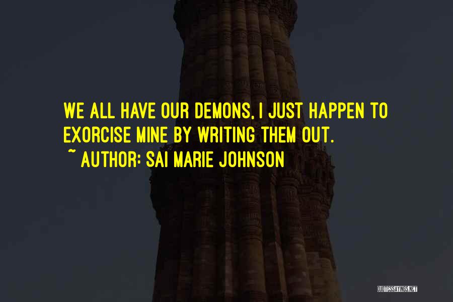 Sai Marie Johnson Quotes: We All Have Our Demons, I Just Happen To Exorcise Mine By Writing Them Out.
