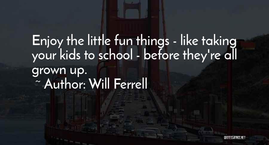 Will Ferrell Quotes: Enjoy The Little Fun Things - Like Taking Your Kids To School - Before They're All Grown Up.