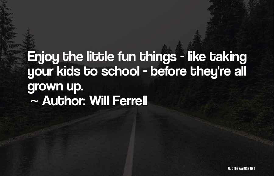 Will Ferrell Quotes: Enjoy The Little Fun Things - Like Taking Your Kids To School - Before They're All Grown Up.