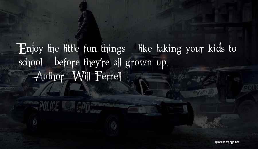 Will Ferrell Quotes: Enjoy The Little Fun Things - Like Taking Your Kids To School - Before They're All Grown Up.