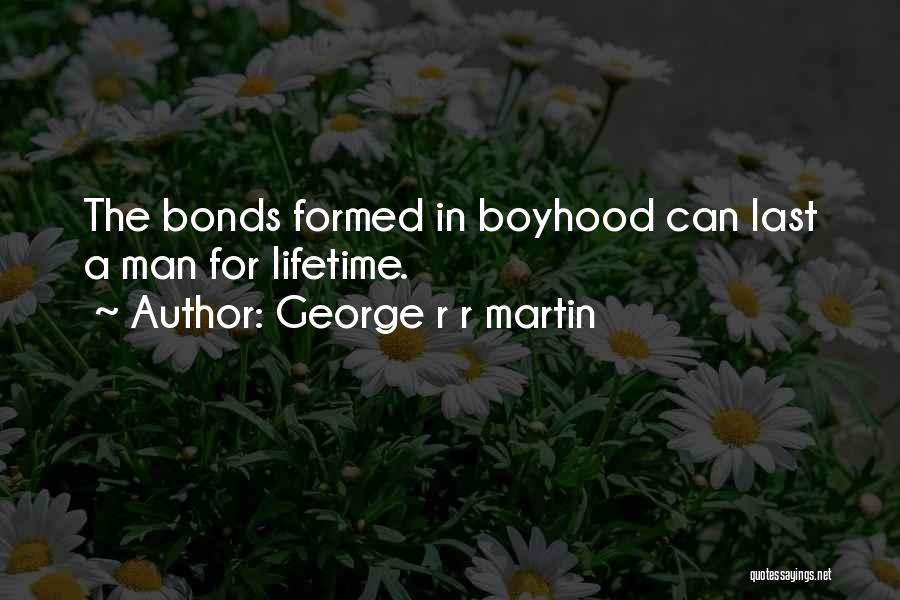 George R R Martin Quotes: The Bonds Formed In Boyhood Can Last A Man For Lifetime.