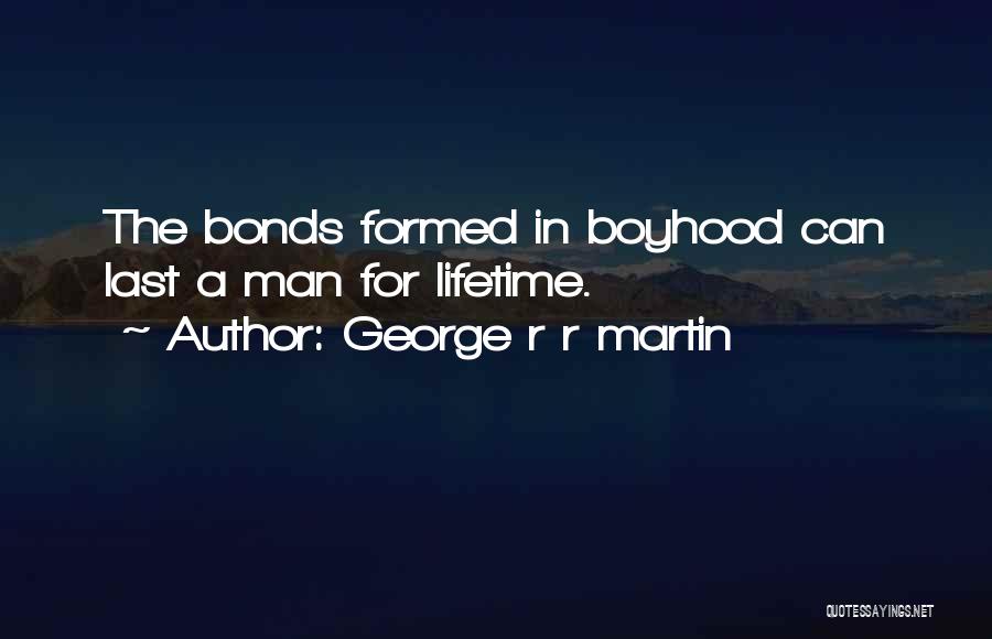 George R R Martin Quotes: The Bonds Formed In Boyhood Can Last A Man For Lifetime.