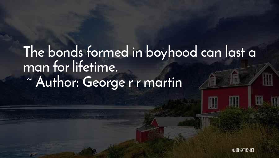 George R R Martin Quotes: The Bonds Formed In Boyhood Can Last A Man For Lifetime.