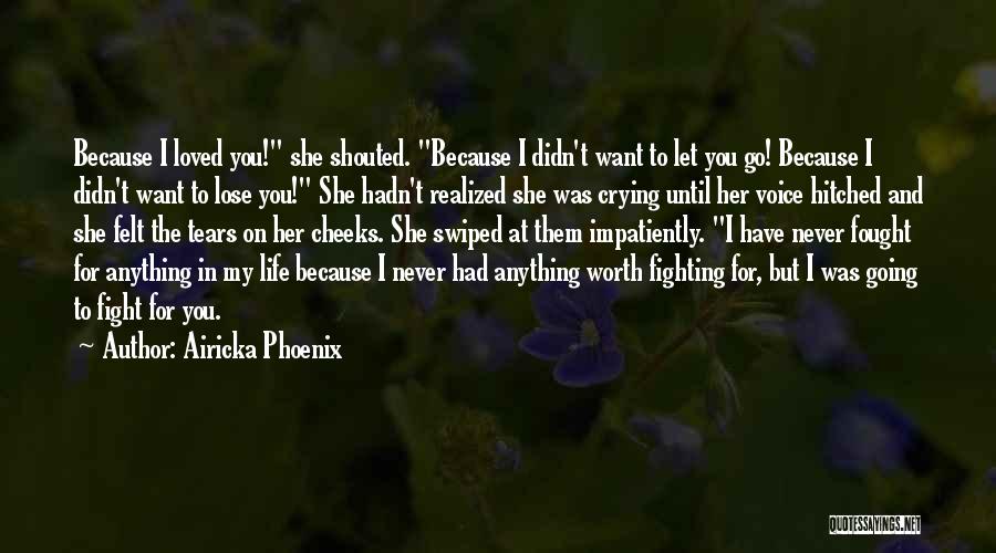 Airicka Phoenix Quotes: Because I Loved You! She Shouted. Because I Didn't Want To Let You Go! Because I Didn't Want To Lose