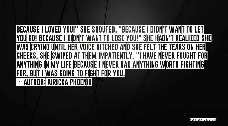 Airicka Phoenix Quotes: Because I Loved You! She Shouted. Because I Didn't Want To Let You Go! Because I Didn't Want To Lose