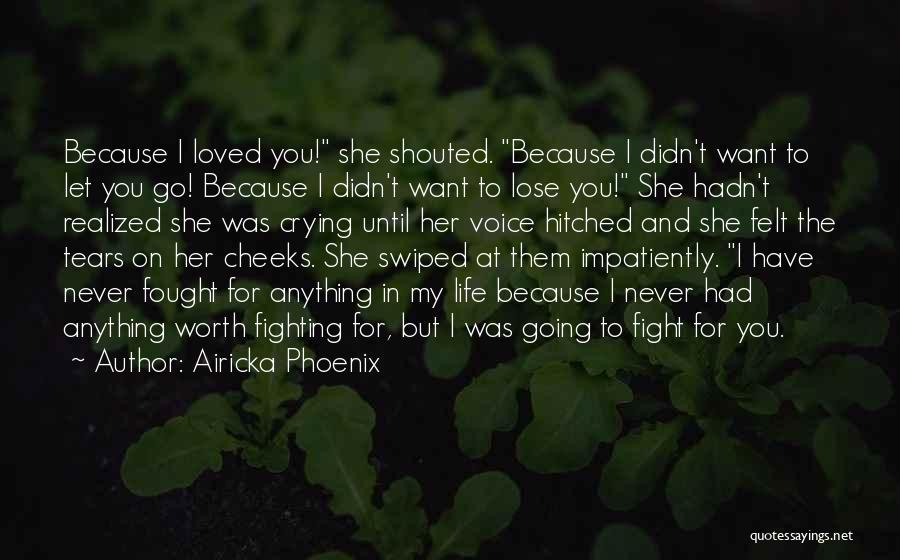 Airicka Phoenix Quotes: Because I Loved You! She Shouted. Because I Didn't Want To Let You Go! Because I Didn't Want To Lose