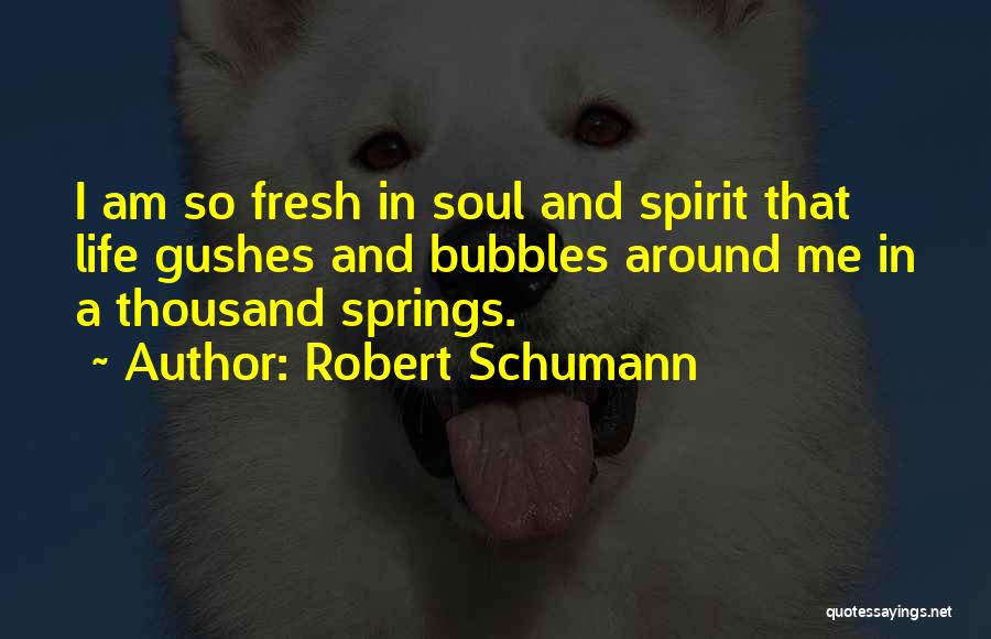 Robert Schumann Quotes: I Am So Fresh In Soul And Spirit That Life Gushes And Bubbles Around Me In A Thousand Springs.