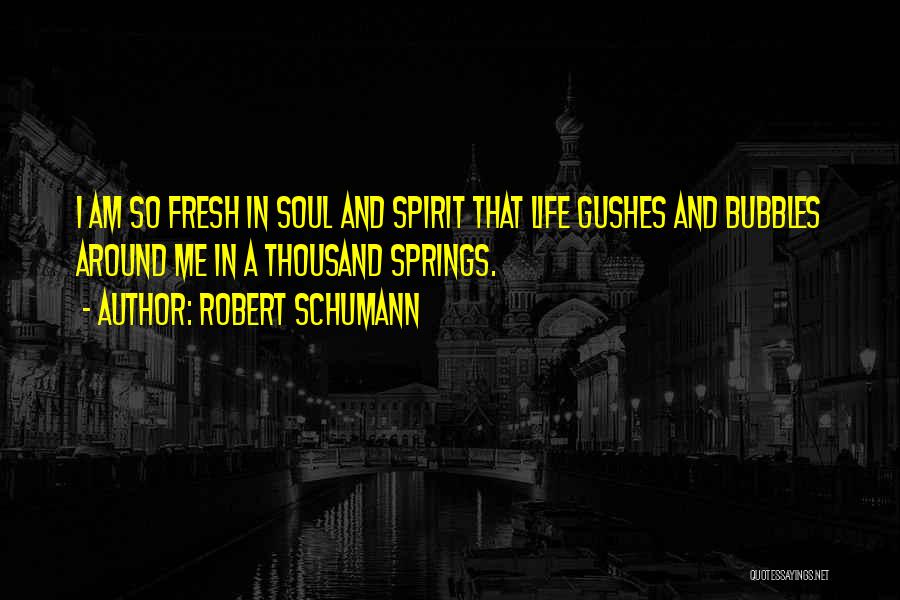 Robert Schumann Quotes: I Am So Fresh In Soul And Spirit That Life Gushes And Bubbles Around Me In A Thousand Springs.