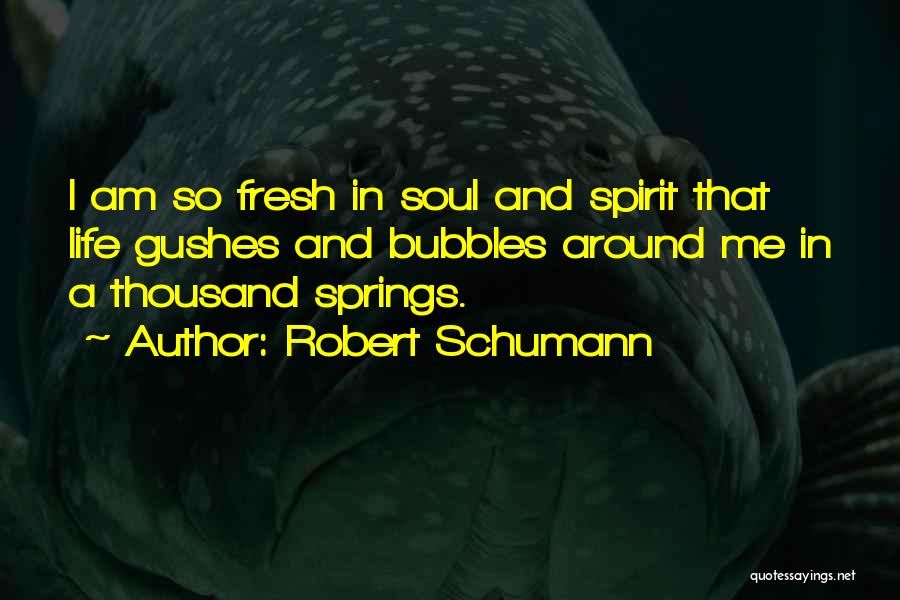 Robert Schumann Quotes: I Am So Fresh In Soul And Spirit That Life Gushes And Bubbles Around Me In A Thousand Springs.