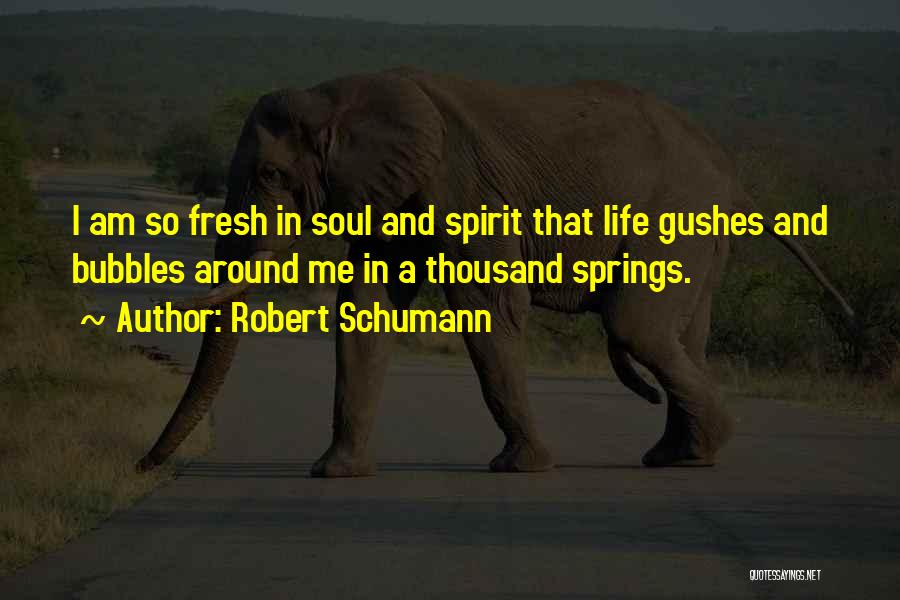 Robert Schumann Quotes: I Am So Fresh In Soul And Spirit That Life Gushes And Bubbles Around Me In A Thousand Springs.