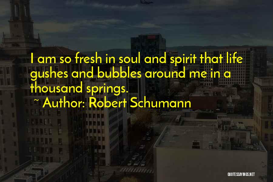 Robert Schumann Quotes: I Am So Fresh In Soul And Spirit That Life Gushes And Bubbles Around Me In A Thousand Springs.