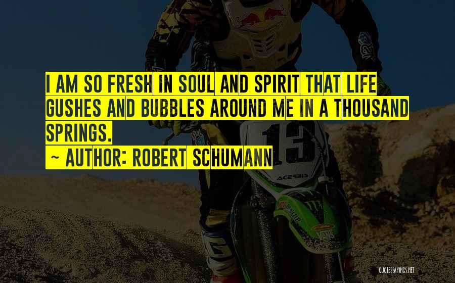 Robert Schumann Quotes: I Am So Fresh In Soul And Spirit That Life Gushes And Bubbles Around Me In A Thousand Springs.