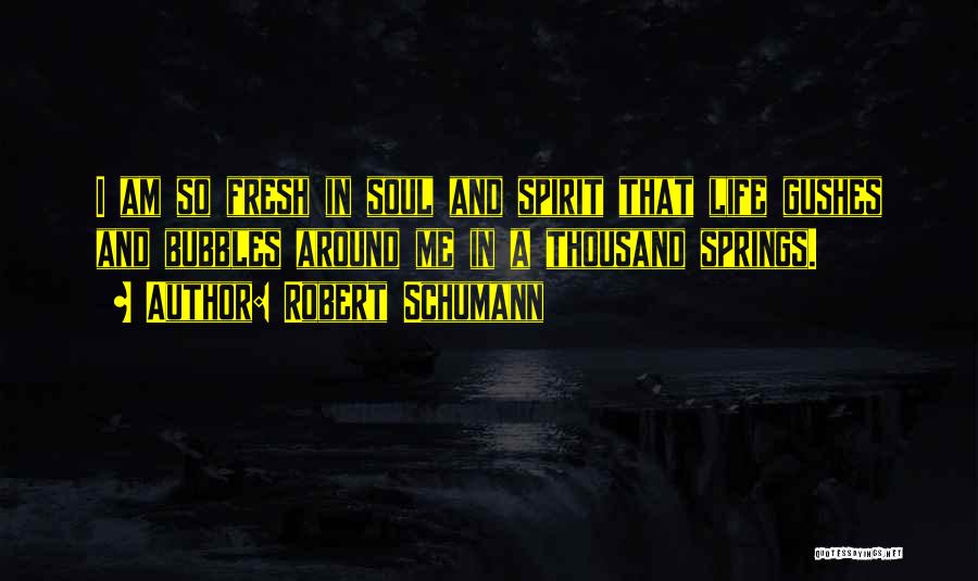 Robert Schumann Quotes: I Am So Fresh In Soul And Spirit That Life Gushes And Bubbles Around Me In A Thousand Springs.