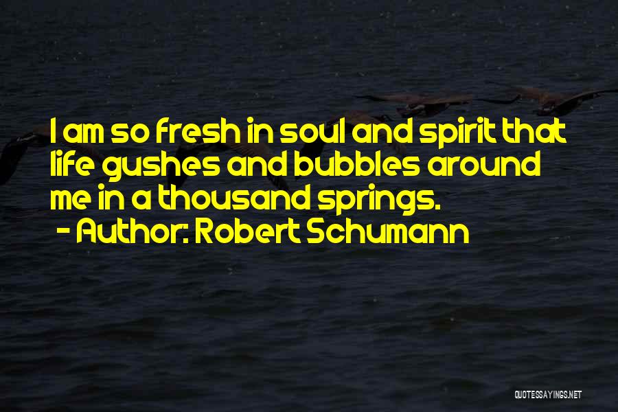 Robert Schumann Quotes: I Am So Fresh In Soul And Spirit That Life Gushes And Bubbles Around Me In A Thousand Springs.