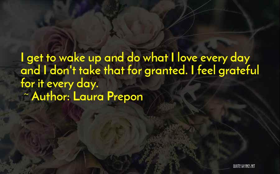 Laura Prepon Quotes: I Get To Wake Up And Do What I Love Every Day And I Don't Take That For Granted. I