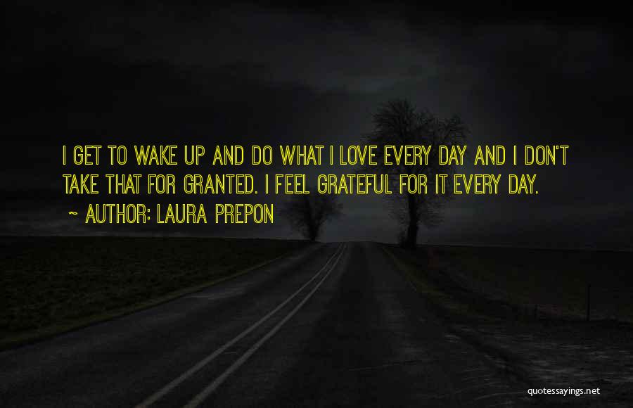 Laura Prepon Quotes: I Get To Wake Up And Do What I Love Every Day And I Don't Take That For Granted. I