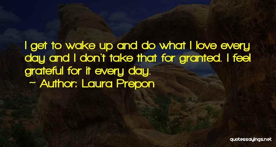 Laura Prepon Quotes: I Get To Wake Up And Do What I Love Every Day And I Don't Take That For Granted. I