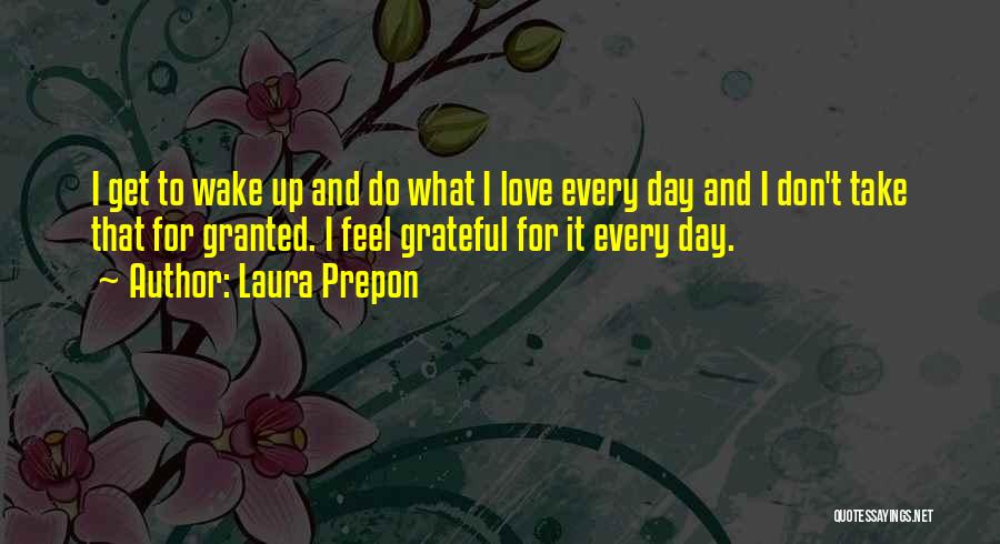 Laura Prepon Quotes: I Get To Wake Up And Do What I Love Every Day And I Don't Take That For Granted. I