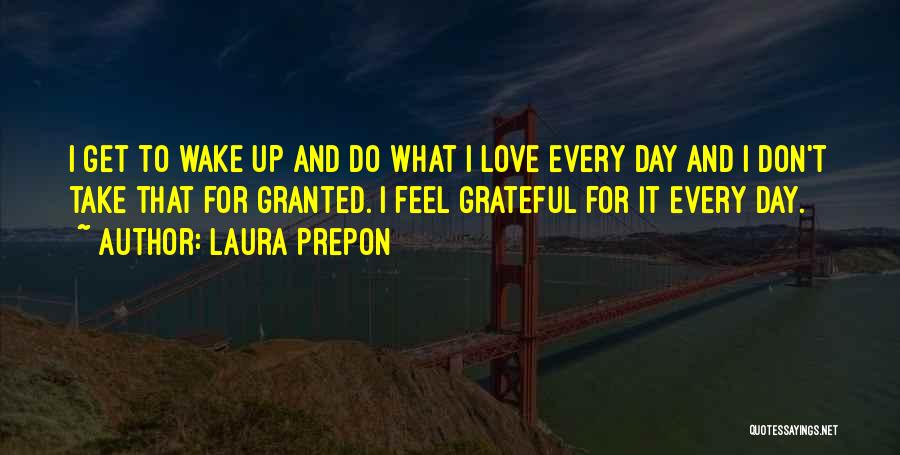 Laura Prepon Quotes: I Get To Wake Up And Do What I Love Every Day And I Don't Take That For Granted. I