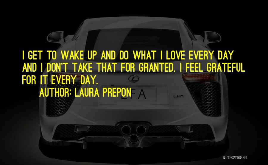 Laura Prepon Quotes: I Get To Wake Up And Do What I Love Every Day And I Don't Take That For Granted. I