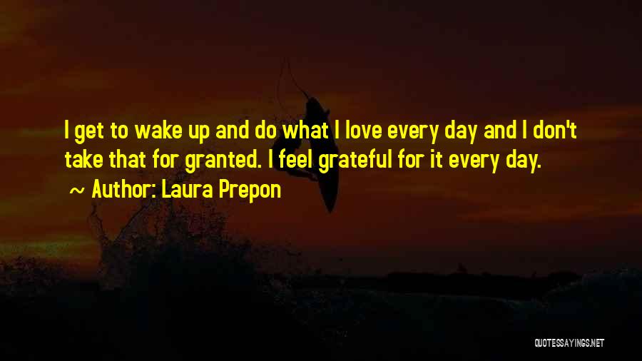 Laura Prepon Quotes: I Get To Wake Up And Do What I Love Every Day And I Don't Take That For Granted. I