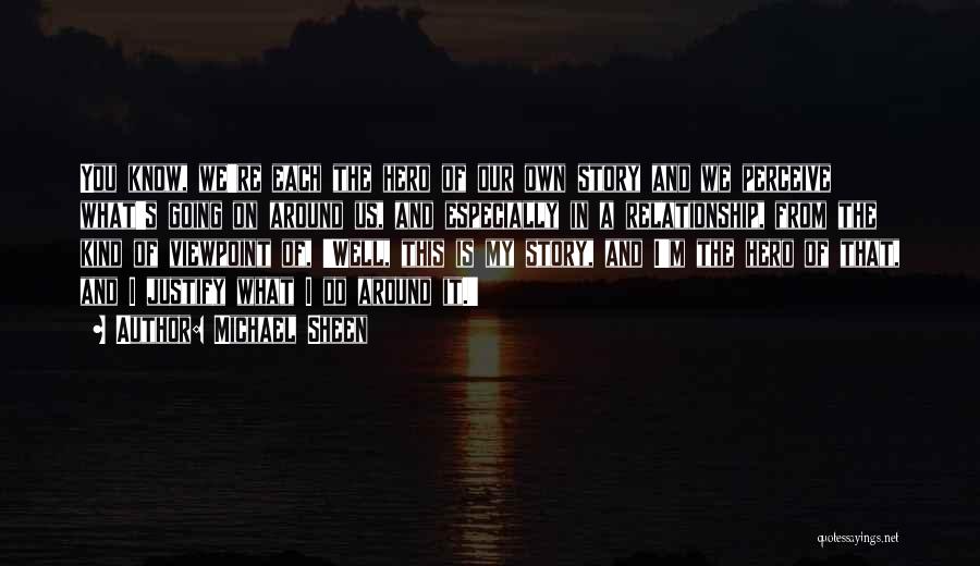 Michael Sheen Quotes: You Know, We're Each The Hero Of Our Own Story And We Perceive What's Going On Around Us, And Especially