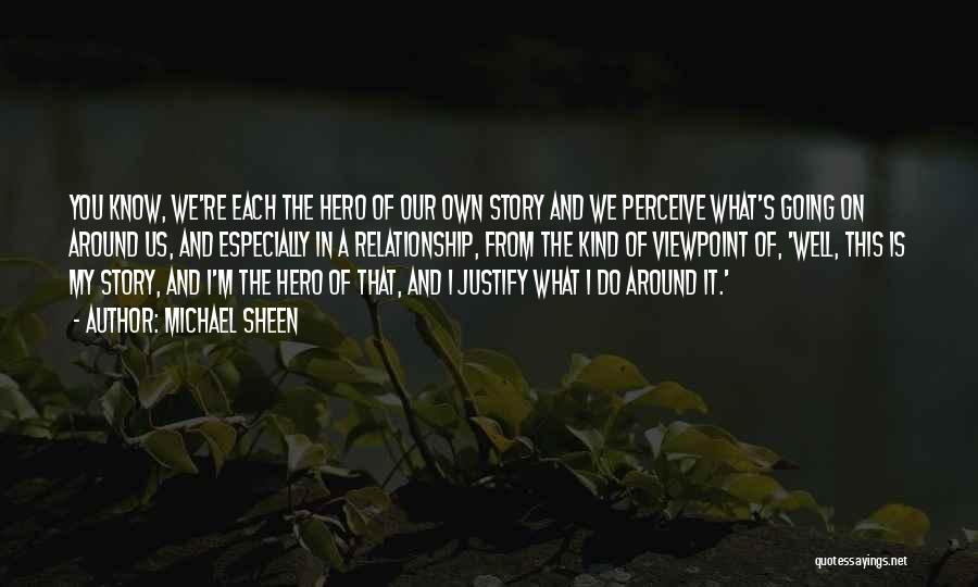 Michael Sheen Quotes: You Know, We're Each The Hero Of Our Own Story And We Perceive What's Going On Around Us, And Especially