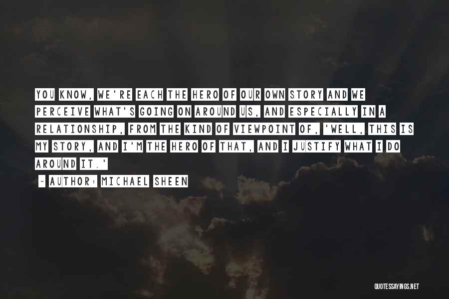 Michael Sheen Quotes: You Know, We're Each The Hero Of Our Own Story And We Perceive What's Going On Around Us, And Especially