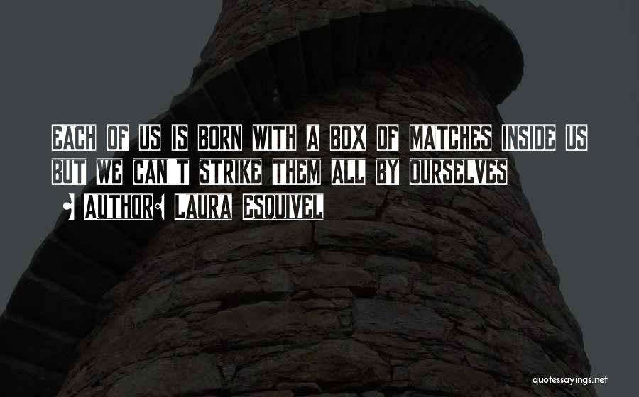 Laura Esquivel Quotes: Each Of Us Is Born With A Box Of Matches Inside Us But We Can't Strike Them All By Ourselves
