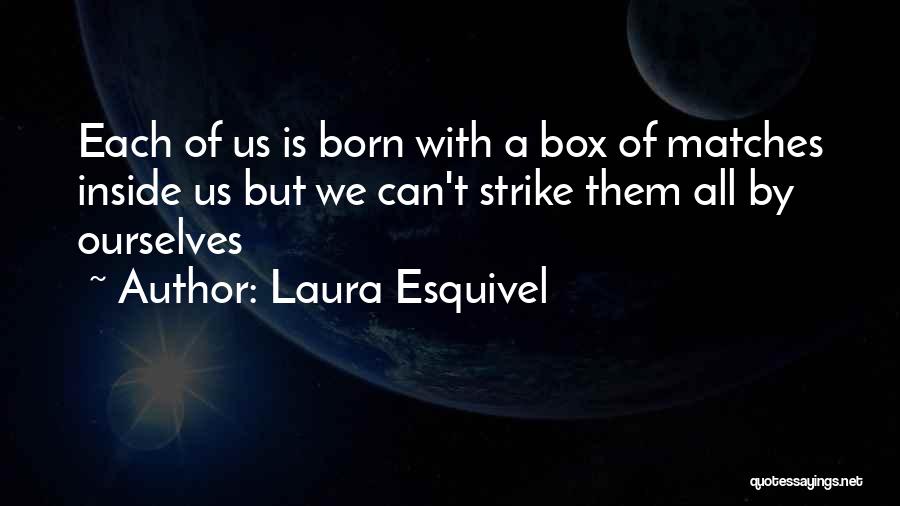 Laura Esquivel Quotes: Each Of Us Is Born With A Box Of Matches Inside Us But We Can't Strike Them All By Ourselves
