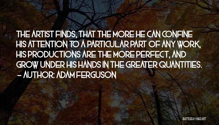 Adam Ferguson Quotes: The Artist Finds, That The More He Can Confine His Attention To A Particular Part Of Any Work, His Productions
