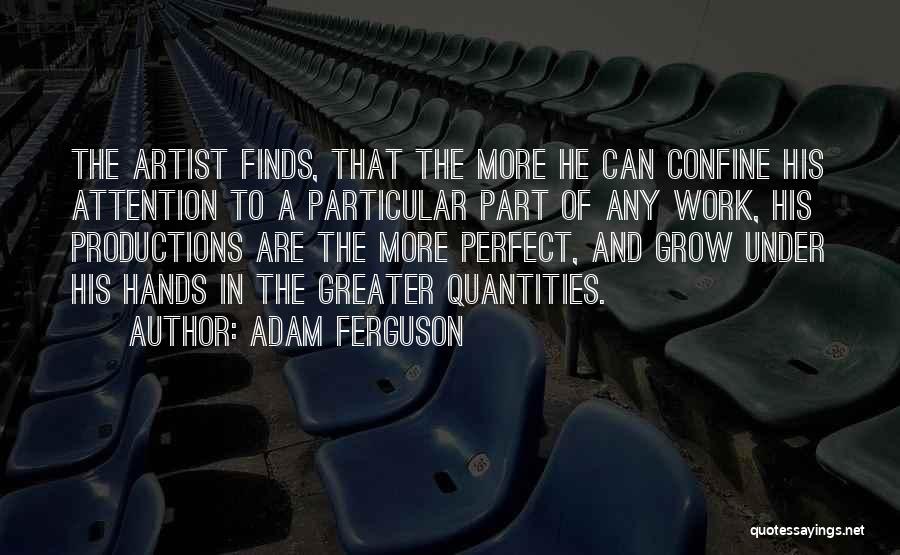 Adam Ferguson Quotes: The Artist Finds, That The More He Can Confine His Attention To A Particular Part Of Any Work, His Productions