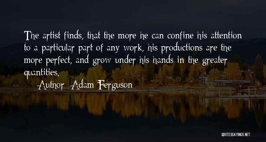 Adam Ferguson Quotes: The Artist Finds, That The More He Can Confine His Attention To A Particular Part Of Any Work, His Productions