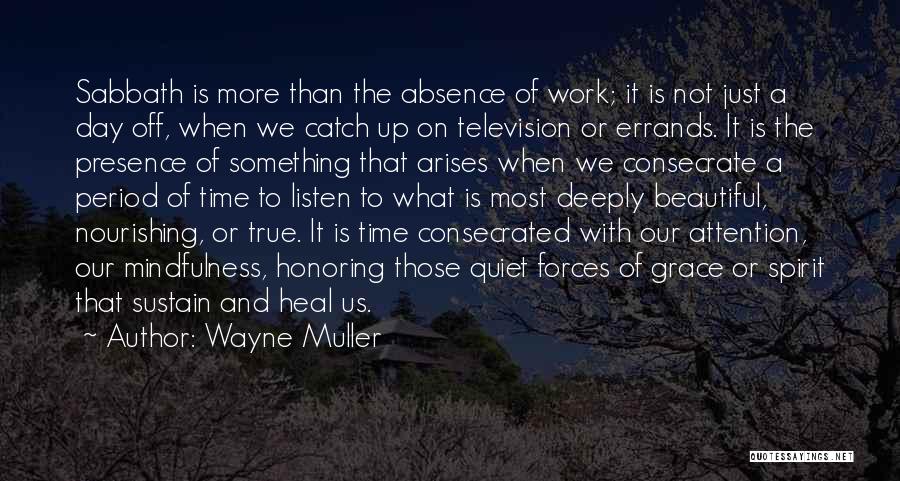 Wayne Muller Quotes: Sabbath Is More Than The Absence Of Work; It Is Not Just A Day Off, When We Catch Up On