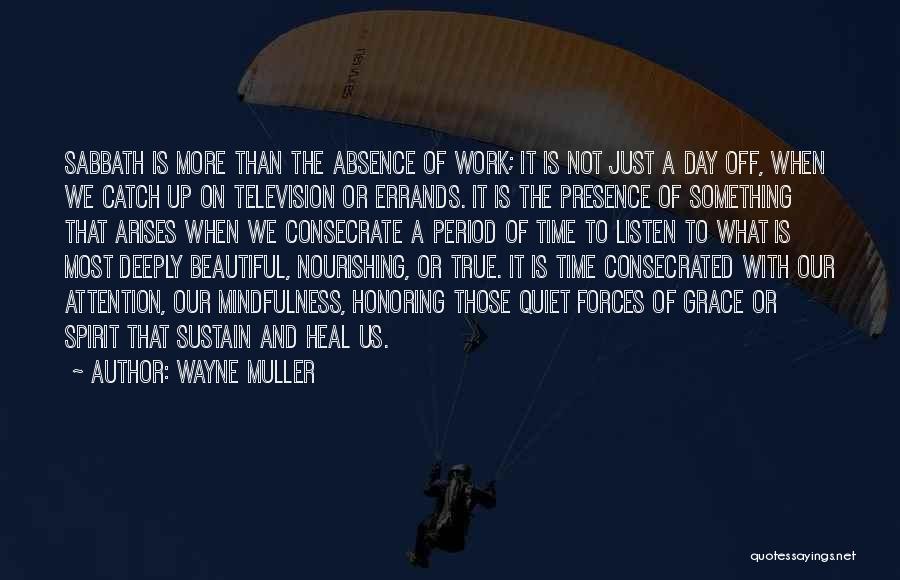 Wayne Muller Quotes: Sabbath Is More Than The Absence Of Work; It Is Not Just A Day Off, When We Catch Up On