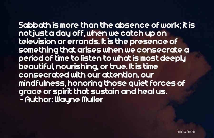 Wayne Muller Quotes: Sabbath Is More Than The Absence Of Work; It Is Not Just A Day Off, When We Catch Up On