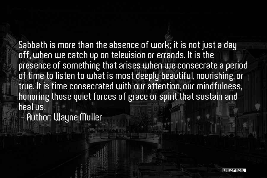 Wayne Muller Quotes: Sabbath Is More Than The Absence Of Work; It Is Not Just A Day Off, When We Catch Up On