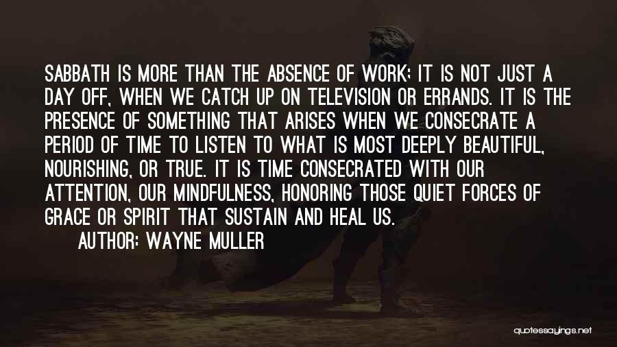 Wayne Muller Quotes: Sabbath Is More Than The Absence Of Work; It Is Not Just A Day Off, When We Catch Up On