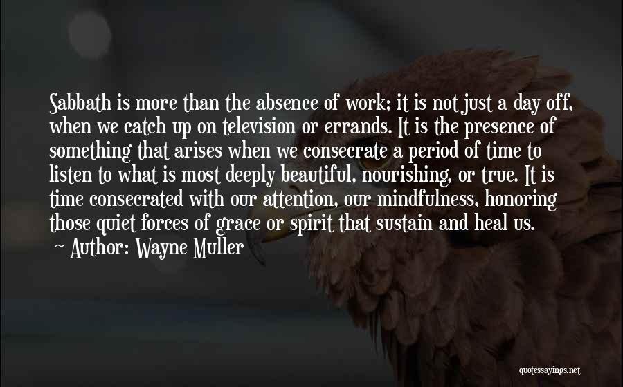 Wayne Muller Quotes: Sabbath Is More Than The Absence Of Work; It Is Not Just A Day Off, When We Catch Up On