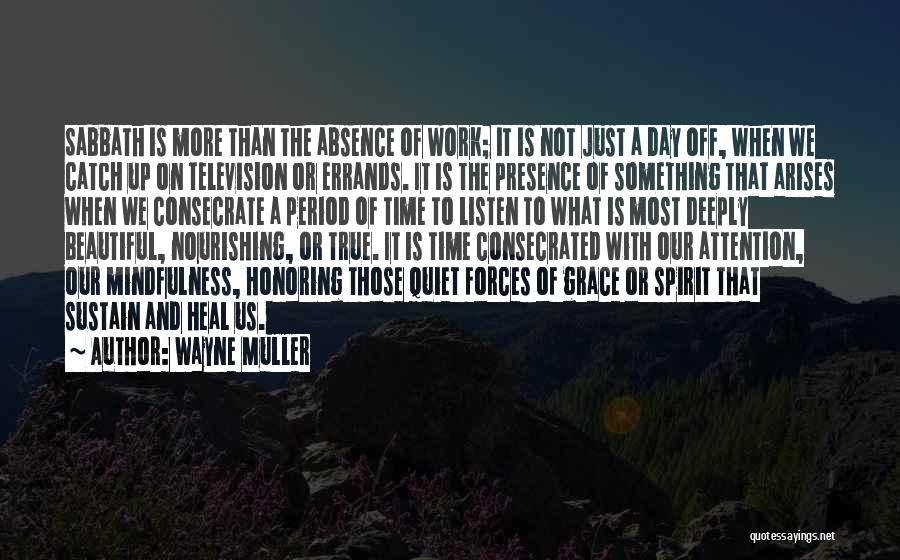 Wayne Muller Quotes: Sabbath Is More Than The Absence Of Work; It Is Not Just A Day Off, When We Catch Up On