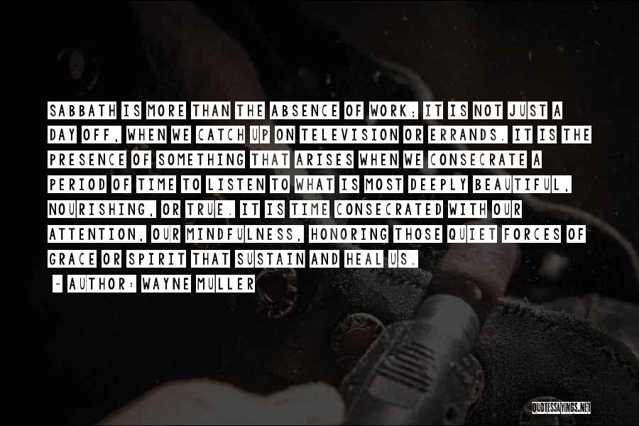 Wayne Muller Quotes: Sabbath Is More Than The Absence Of Work; It Is Not Just A Day Off, When We Catch Up On