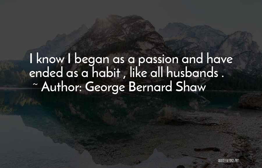 George Bernard Shaw Quotes: I Know I Began As A Passion And Have Ended As A Habit , Like All Husbands .