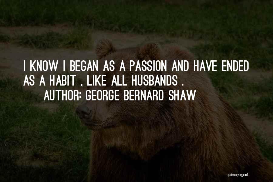 George Bernard Shaw Quotes: I Know I Began As A Passion And Have Ended As A Habit , Like All Husbands .