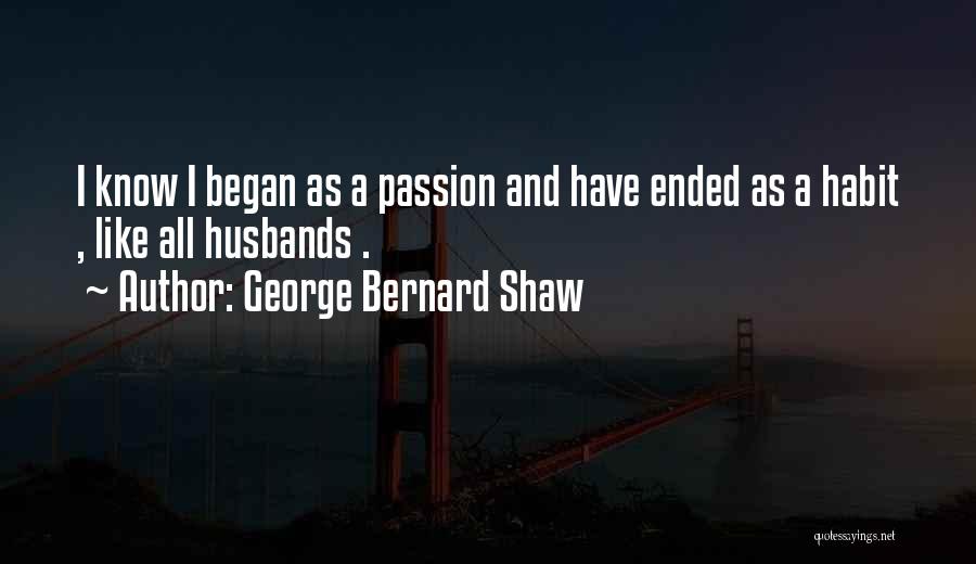 George Bernard Shaw Quotes: I Know I Began As A Passion And Have Ended As A Habit , Like All Husbands .
