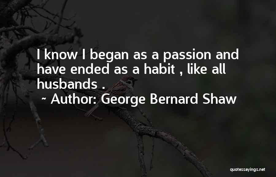 George Bernard Shaw Quotes: I Know I Began As A Passion And Have Ended As A Habit , Like All Husbands .