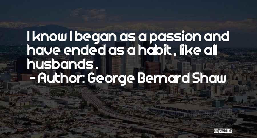 George Bernard Shaw Quotes: I Know I Began As A Passion And Have Ended As A Habit , Like All Husbands .